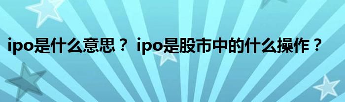 ipo是什么意思？ ipo是股市中的什么操作？